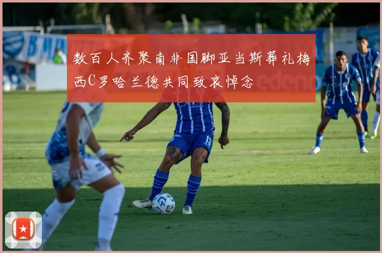 数百人齐聚南非国脚亚当斯葬礼梅西C罗哈兰德共同致哀悼念