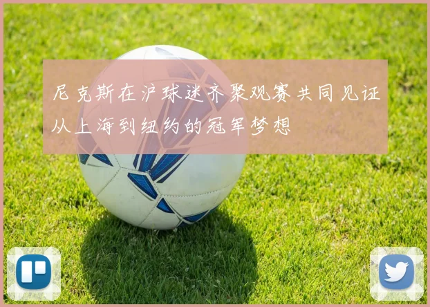 尼克斯在沪球迷齐聚观赛共同见证从上海到纽约的冠军梦想