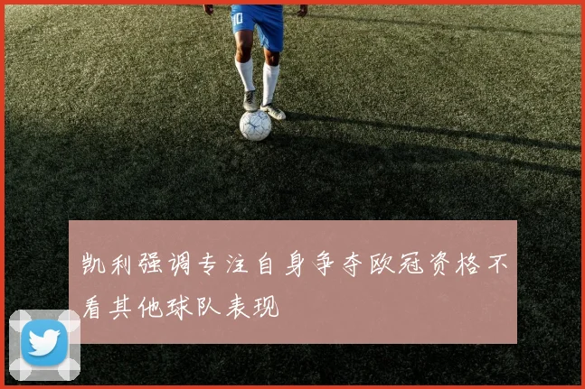 凯利强调专注自身争夺欧冠资格不看其他球队表现