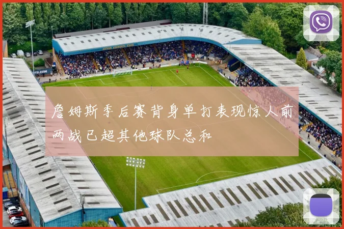詹姆斯季后赛背身单打表现惊人前两战已超其他球队总和