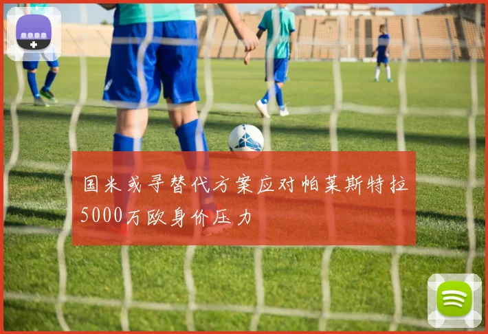 国米或寻替代方案应对帕莱斯特拉5000万欧身价压力