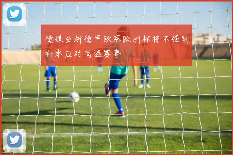 德媒分析德甲欧冠欧洲杯将不强制补水应对高温赛事