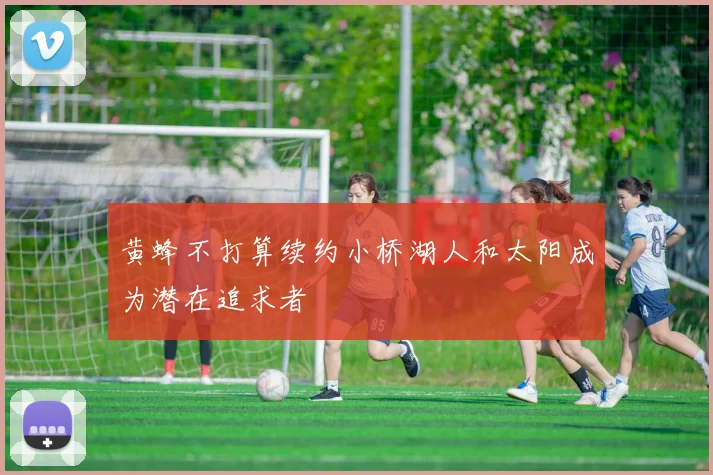 黄蜂不打算续约小桥湖人和太阳成为潜在追求者