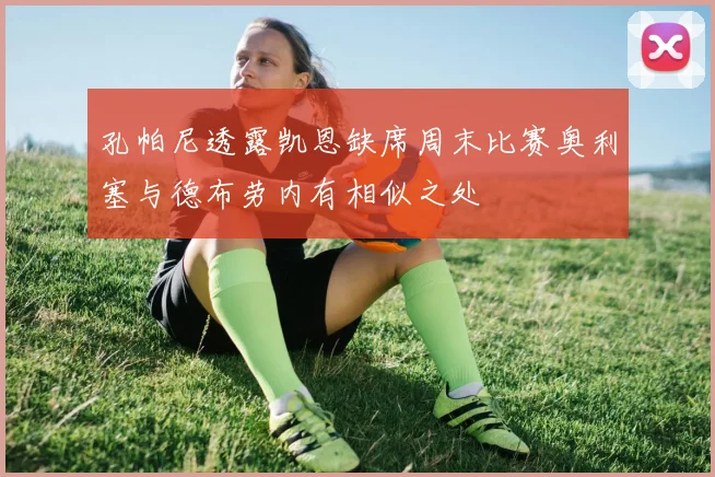 孔帕尼透露凯恩缺席周末比赛奥利塞与德布劳内有相似之处