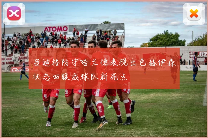 吕迪格防守哈兰德表现出色赫伊森状态回暖成球队新亮点