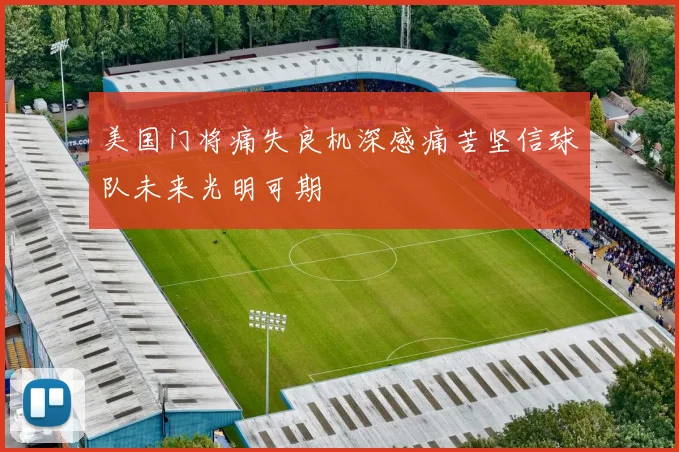 美国门将痛失良机深感痛苦坚信球队未来光明可期