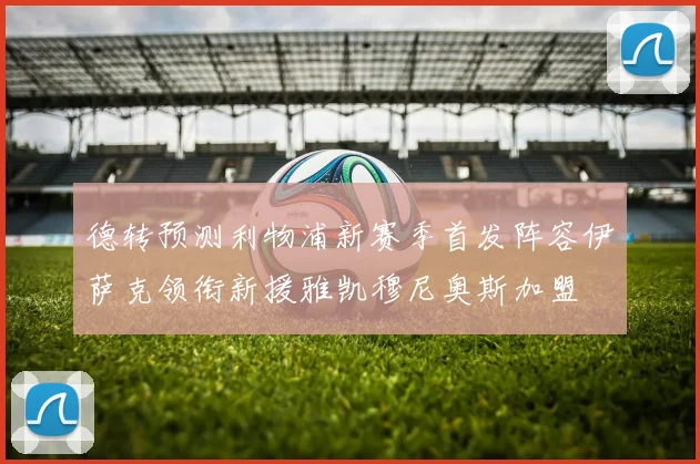 德转预测利物浦新赛季首发阵容伊萨克领衔新援雅凯穆尼奥斯加盟