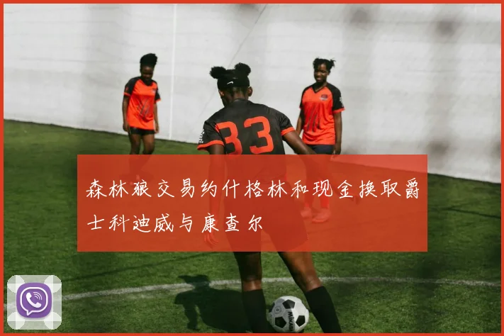 森林狼交易约什格林和现金换取爵士科迪威与康查尔