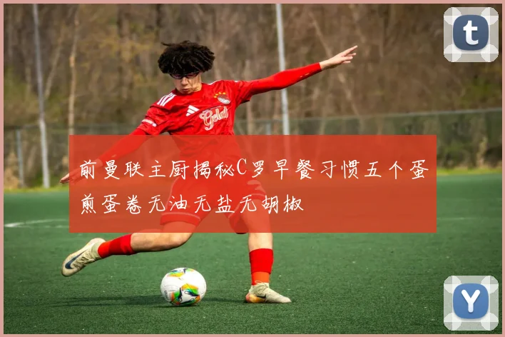 前曼联主厨揭秘C罗早餐习惯五个蛋煎蛋卷无油无盐无胡椒