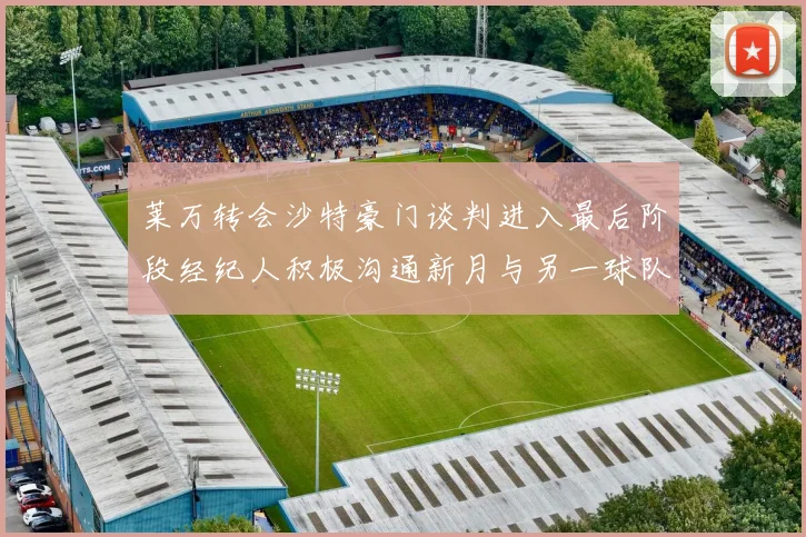 莱万转会沙特豪门谈判进入最后阶段经纪人积极沟通新月与另一球队