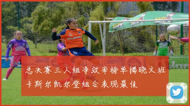 总决赛三人组净效率榜单揭晓文班卡斯尔凯尔登组合表现最佳