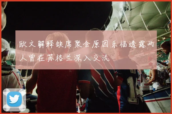 欧文解释缺席聚会原因乐福透露两人曾在苏格兰深入交流