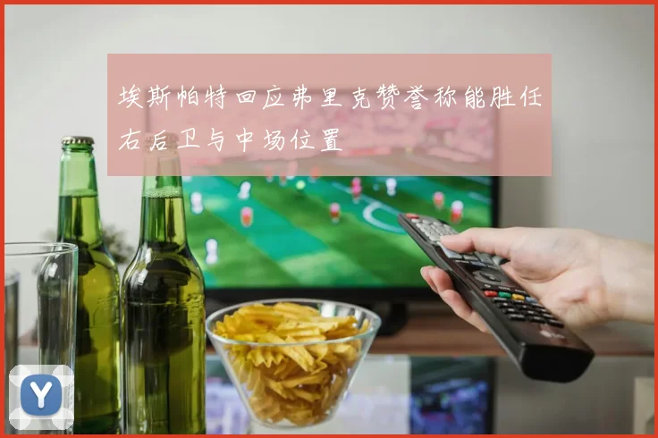 埃斯帕特回应弗里克赞誉称能胜任右后卫与中场位置
