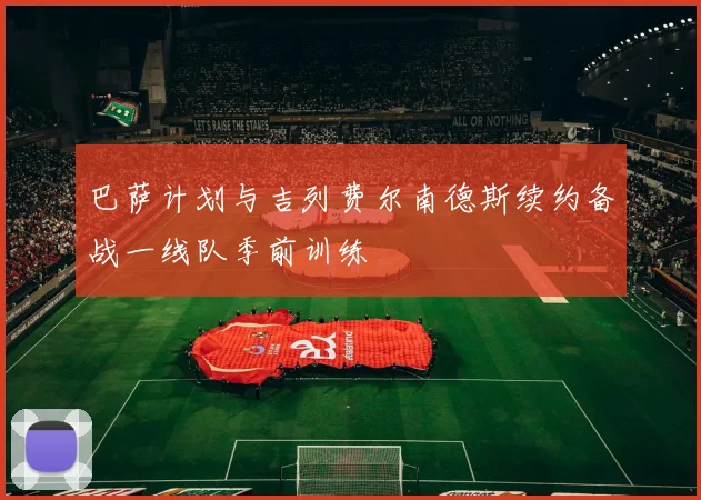 巴萨计划与吉列费尔南德斯续约备战一线队季前训练