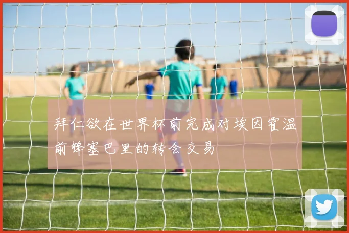 拜仁欲在世界杯前完成对埃因霍温前锋塞巴里的转会交易