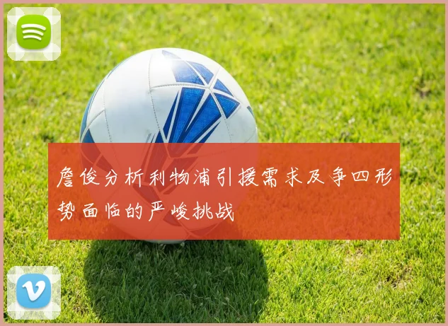 詹俊分析利物浦引援需求及争四形势面临的严峻挑战