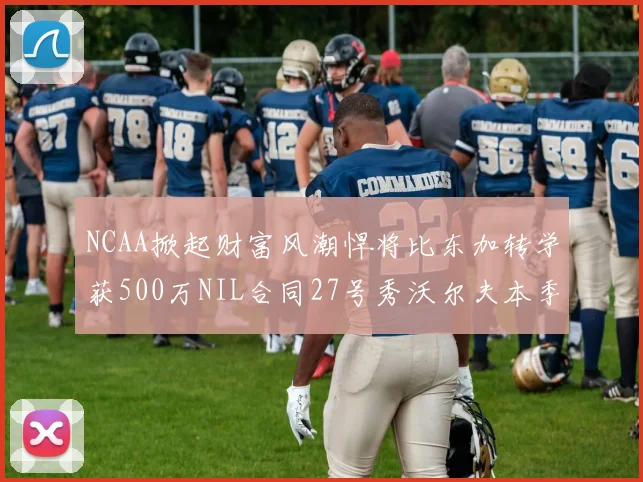 NCAA掀起财富风潮悍将比东加转学获500万NIL合同27号秀沃尔夫本季收入280万