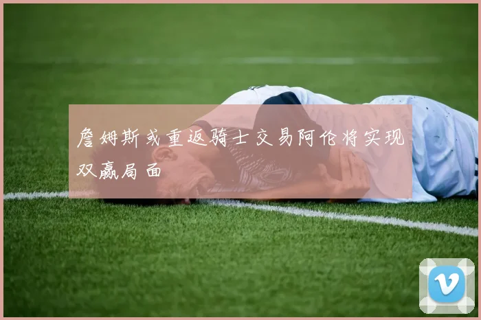 詹姆斯或重返骑士交易阿伦将实现双赢局面