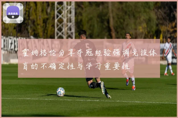 霍姆格伦分享夺冠经验强调竞技体育的不确定性与学习重要性