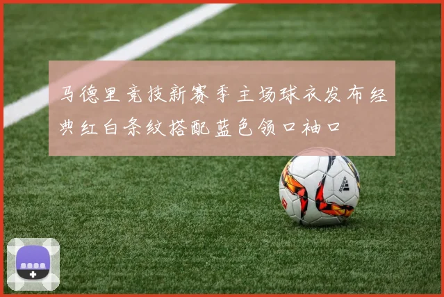 马德里竞技新赛季主场球衣发布经典红白条纹搭配蓝色领口袖口