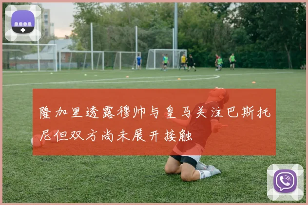 隆加里透露穆帅与皇马关注巴斯托尼但双方尚未展开接触