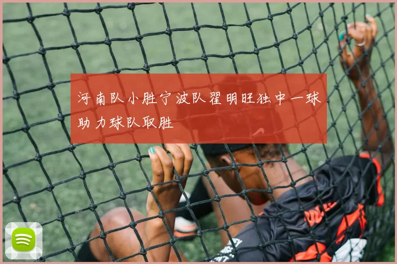 河南队小胜宁波队翟明旺独中一球助力球队取胜