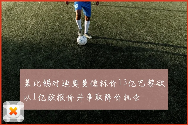 莱比锡对迪奥曼德标价13亿巴黎欲以1亿欧报价并争取降价机会