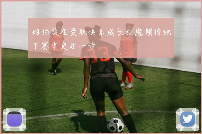 姆伯莫在曼联快乐成长红魔期待他下赛季更进一步