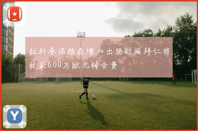 拉科承诺扬森增加出场时间拜仁将收获600万欧元转会费
