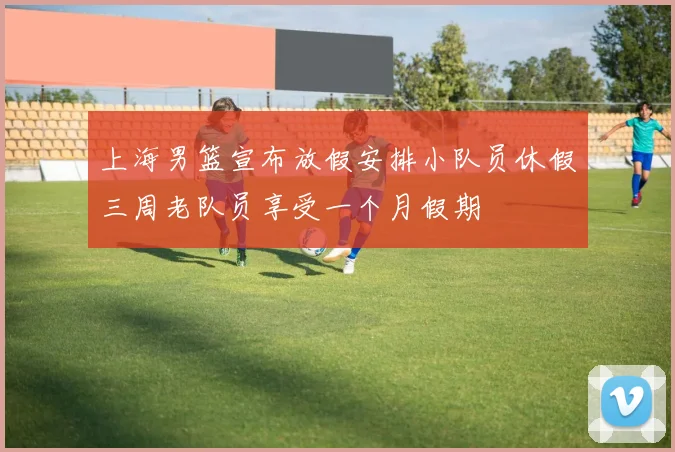上海男篮宣布放假安排小队员休假三周老队员享受一个月假期