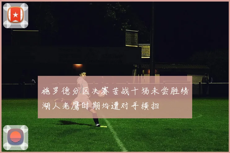 施罗德分区决赛苦战十场未尝胜绩湖人老鹰时期均遭对手横扫