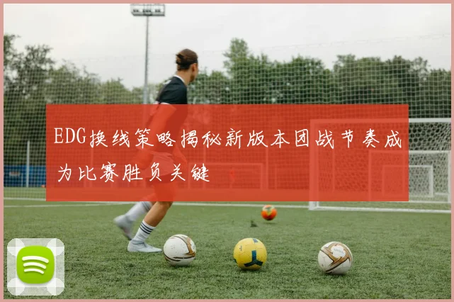 EDG换线策略揭秘新版本团战节奏成为比赛胜负关键