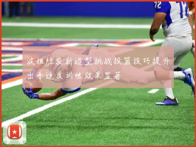 波姐短发新造型挑战投篮技巧提升出手速度训练效果显著