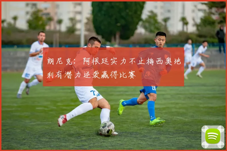 朗尼克：阿根廷实力不止梅西奥地利有潜力逆袭赢得比赛