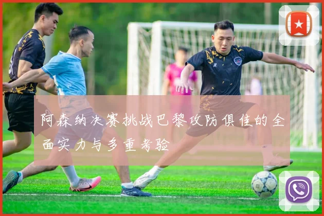 阿森纳决赛挑战巴黎攻防俱佳的全面实力与多重考验