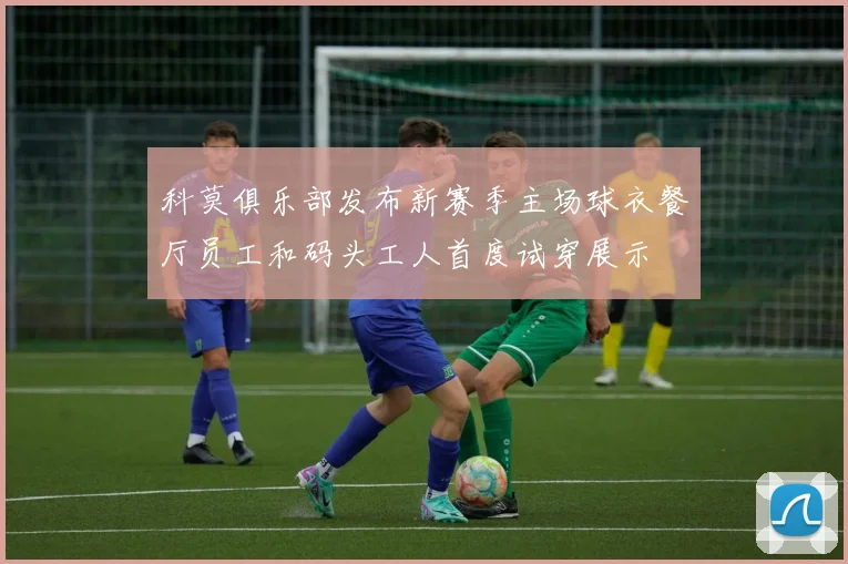 科莫俱乐部发布新赛季主场球衣餐厅员工和码头工人首度试穿展示