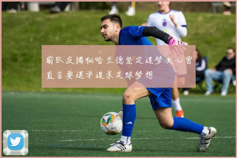 前队友揭秘哈兰德坚定追梦决心曾直言要退学追求足球梦想