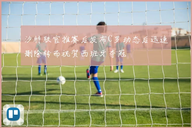 沙特联官推赛后发布C罗动态后迅速删除转而祝贺西班牙夺冠