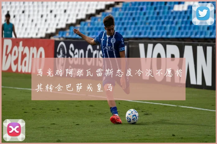 马竞对阿尔瓦雷斯态度冷淡不愿将其转会巴萨或皇马